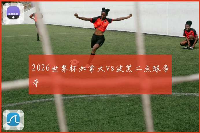 2026世界杯加拿大vs波黑二点球争夺