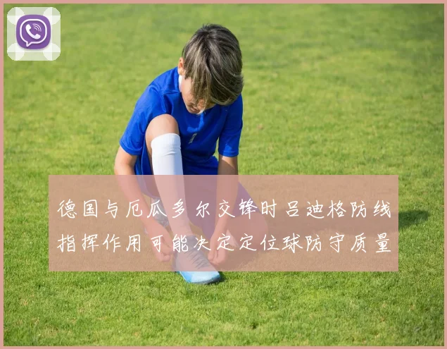 德国与厄瓜多尔交锋时吕迪格防线指挥作用可能决定定位球防守质量