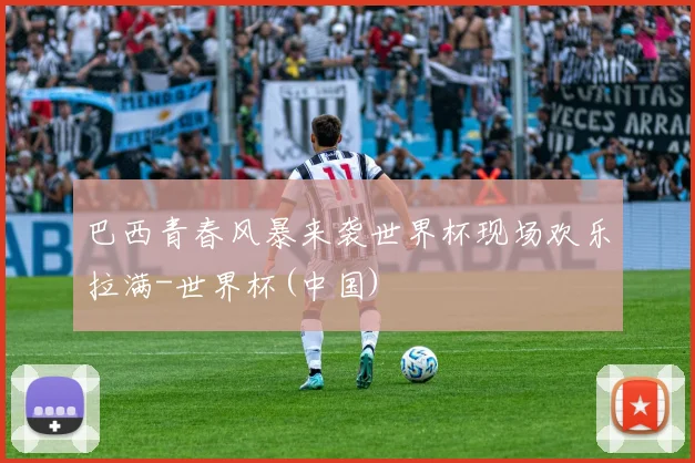 巴西青春风暴来袭世界杯现场欢乐拉满-世界杯(中国)