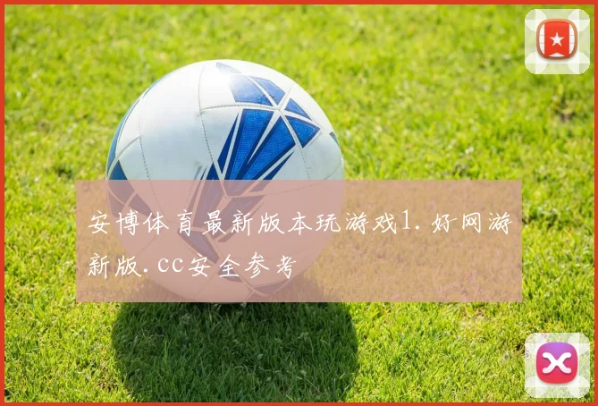 安博体育最新版本玩游戏1.好网游新版.cc安全参考