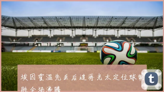 埃因霍温先丢后追蒋光太定位球制胜全场沸腾