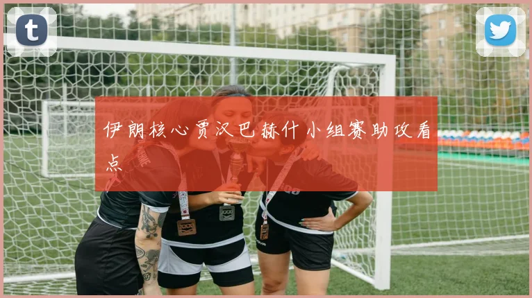伊朗核心贾汉巴赫什小组赛助攻看点