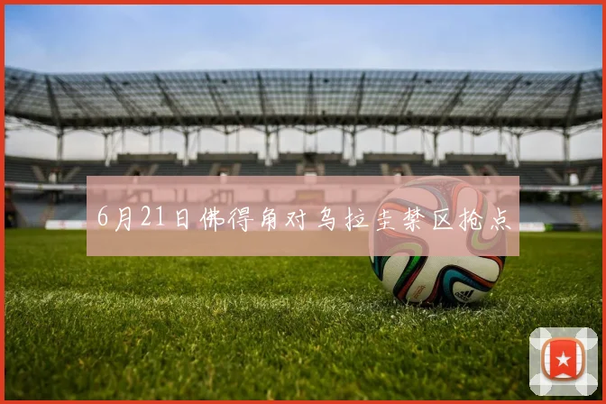 6月21日佛得角对乌拉圭禁区抢点