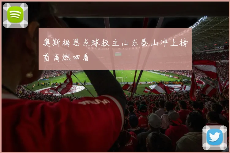 奥斯梅恩点球救主山东泰山冲上榜首高燃回看