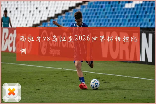 西班牙vs乌拉圭2026世界杯传控比例