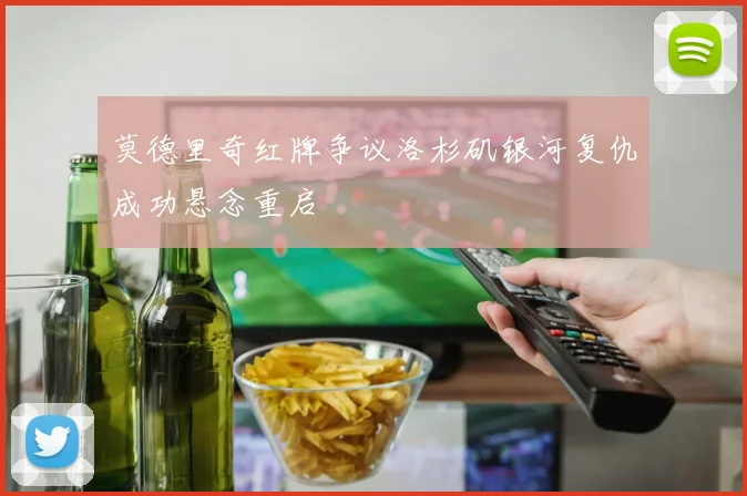 莫德里奇红牌争议洛杉矶银河复仇成功悬念重启