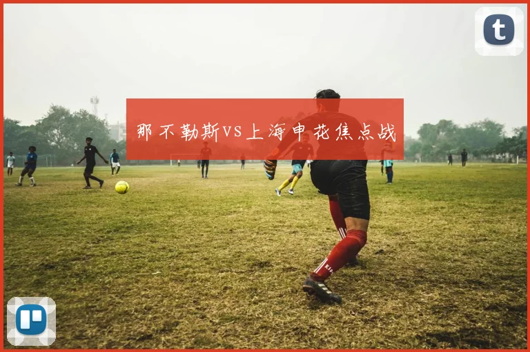 那不勒斯vs上海申花焦点战