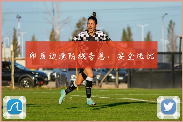 印度边境防线告急,安全堪忧