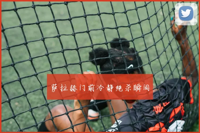 萨拉赫门前冷静绝杀瞬间