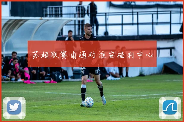苏超联赛南通对淮安福利中心