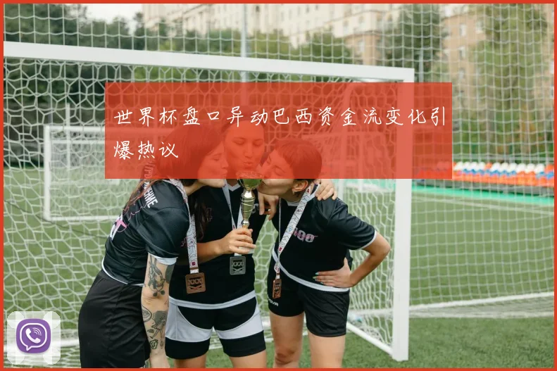 世界杯盘口异动巴西资金流变化引爆热议