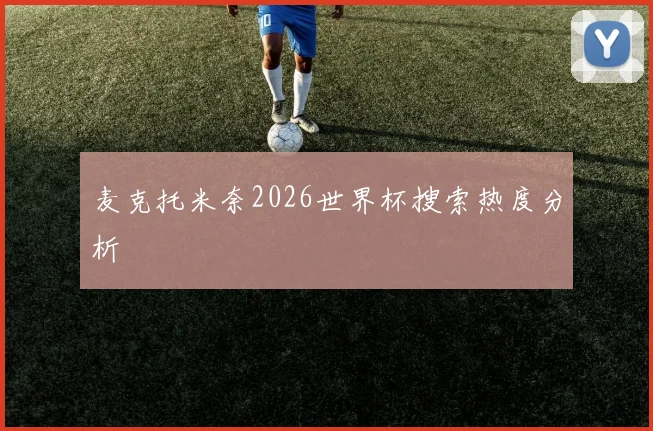 麦克托米奈2026世界杯搜索热度分析