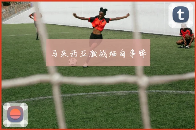 马来西亚激战缅甸争锋