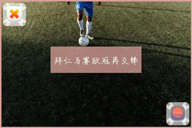 拜仁马赛欧冠再交锋