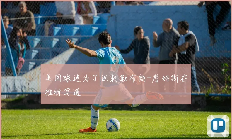 美国球迷为了讽刺勒布朗-詹姆斯在推特写道