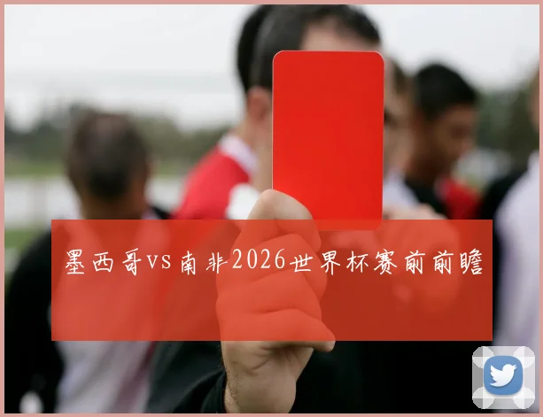 墨西哥vs南非2026世界杯赛前前瞻