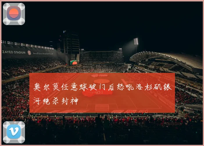 奥尔莫任意球破门后怒吼洛杉矶银河绝杀封神