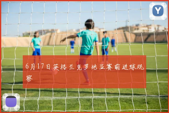 6月17日英格兰克罗地亚赛前进球观察