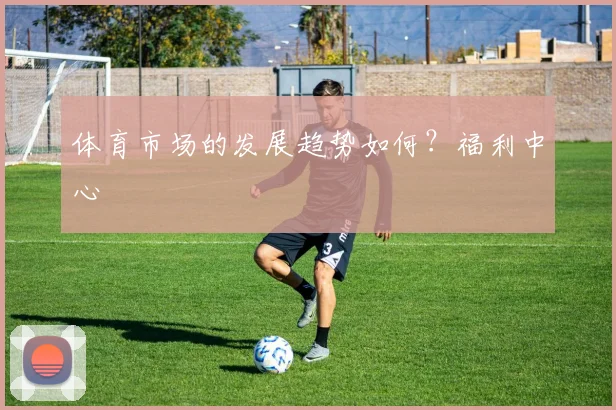 体育市场的发展趋势如何？福利中心