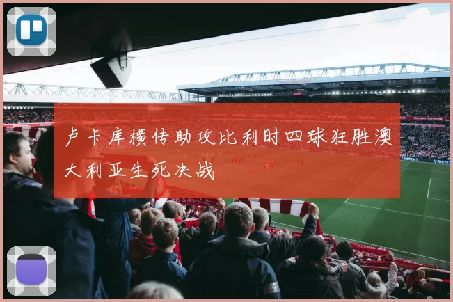 卢卡库横传助攻比利时四球狂胜澳大利亚生死决战