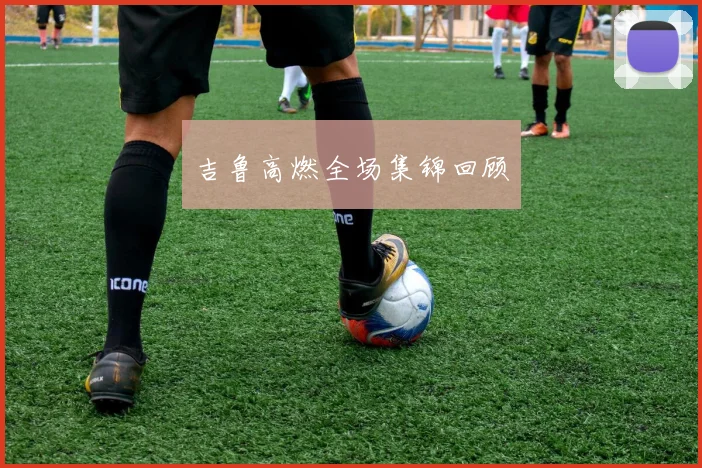 吉鲁高燃全场集锦回顾