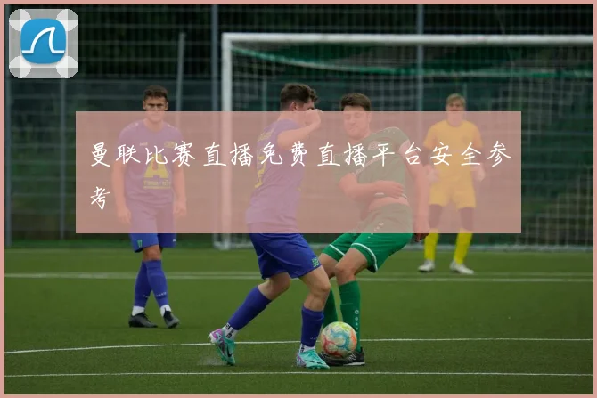 曼联比赛直播免费直播平台安全参考