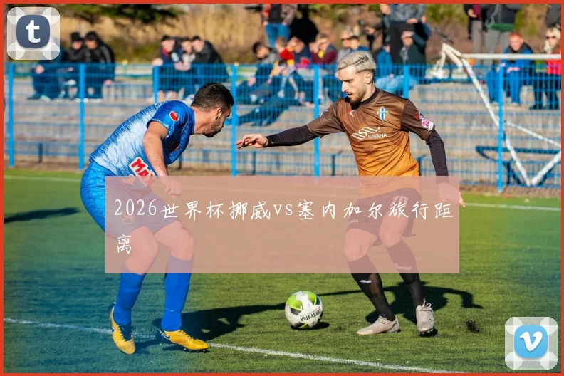 2026世界杯挪威vs塞内加尔旅行距离