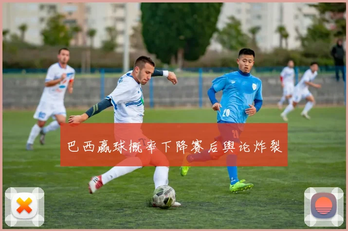 巴西赢球概率下降赛后舆论炸裂