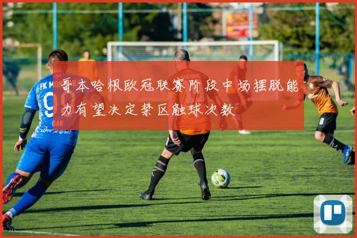 哥本哈根欧冠联赛阶段中场摆脱能力有望决定禁区触球次数