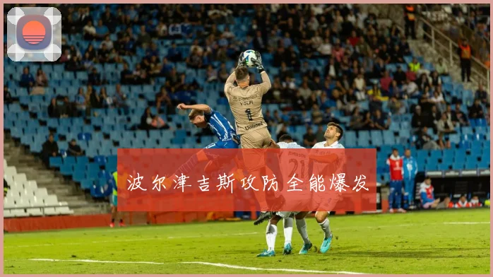 波尔津吉斯攻防全能爆发