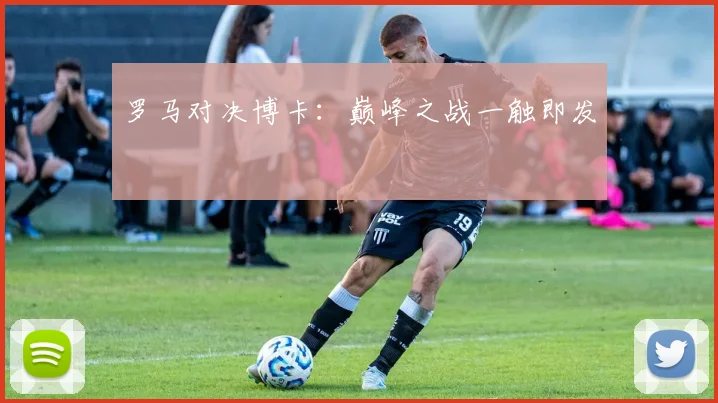 罗马对决博卡:巅峰之战一触即发