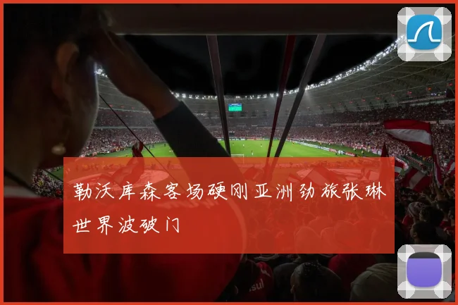 勒沃库森客场硬刚亚洲劲旅张琳芃世界波破门