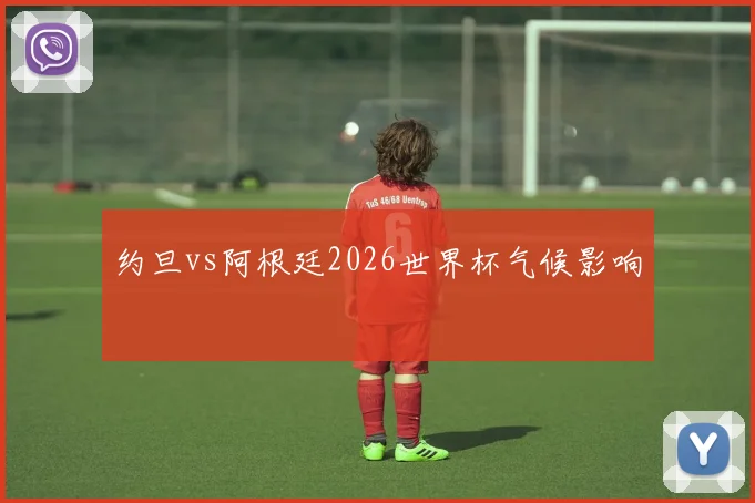 约旦vs阿根廷2026世界杯气候影响