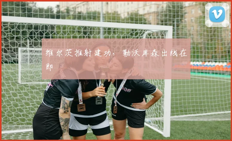 维尔茨推射建功,勒沃库森出线在即