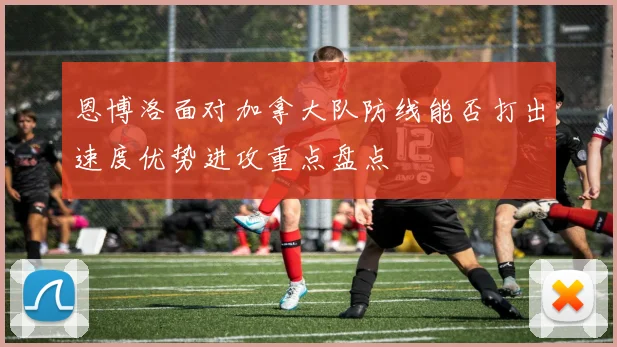 恩博洛面对加拿大队防线能否打出速度优势进攻重点盘点