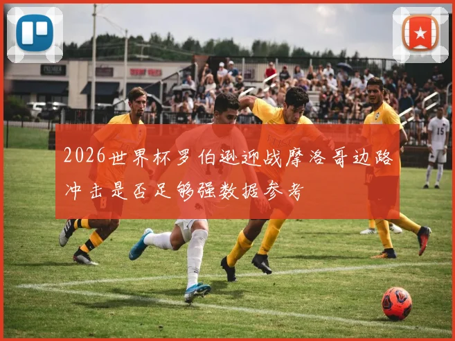 2026世界杯罗伯逊迎战摩洛哥边路冲击是否足够强数据参考
