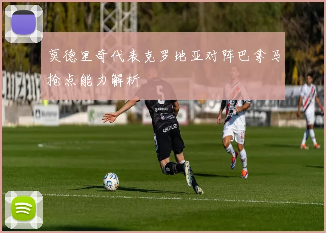 莫德里奇代表克罗地亚对阵巴拿马抢点能力解析