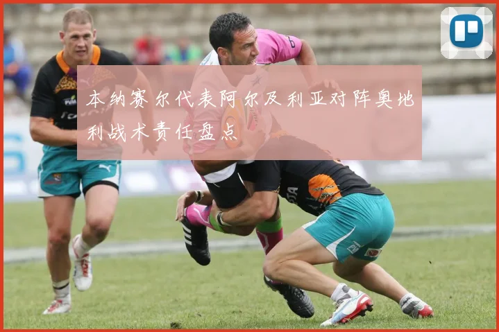 本纳赛尔代表阿尔及利亚对阵奥地利战术责任盘点