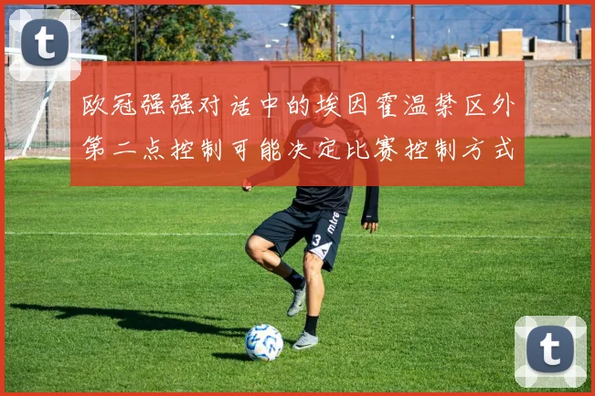 欧冠强强对话中的埃因霍温禁区外第二点控制可能决定比赛控制方式