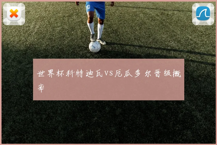 世界杯科特迪瓦vs厄瓜多尔晋级概率