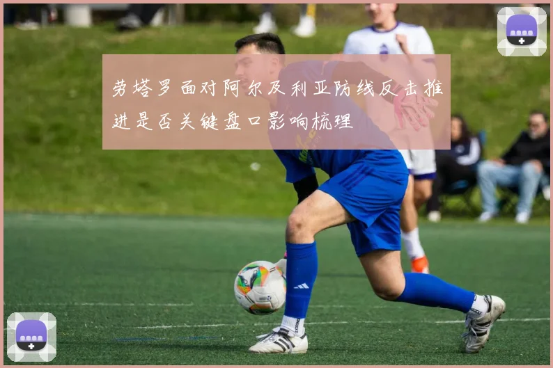 劳塔罗面对阿尔及利亚防线反击推进是否关键盘口影响梳理