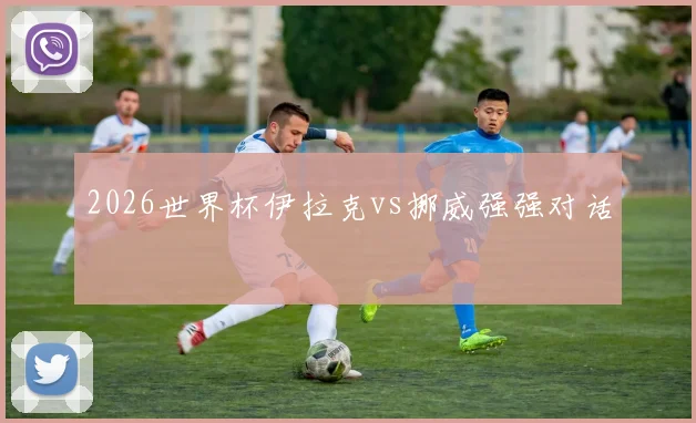 2026世界杯伊拉克vs挪威强强对话