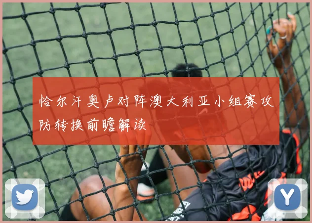 恰尔汗奥卢对阵澳大利亚小组赛攻防转换前瞻解读