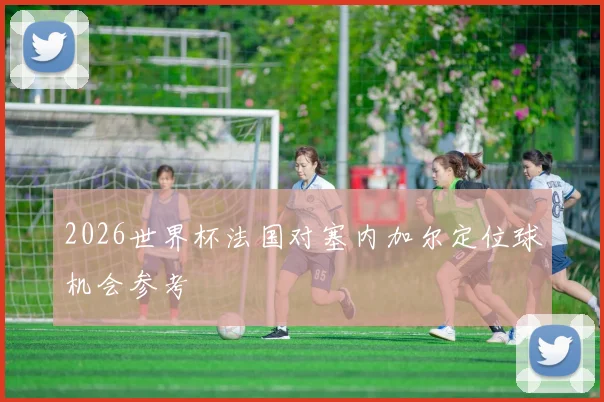 2026世界杯法国对塞内加尔定位球机会参考