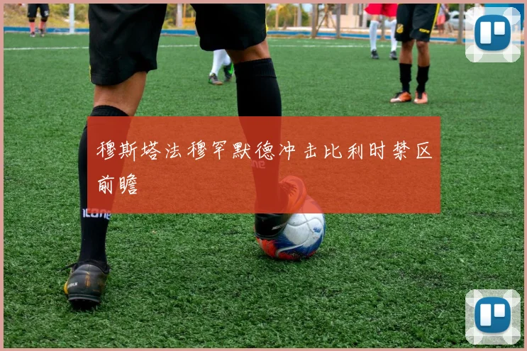 穆斯塔法穆罕默德冲击比利时禁区前瞻