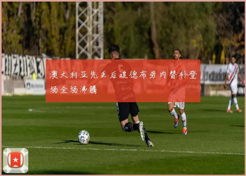 澳大利亚先丢后追德布劳内替补登场全场沸腾