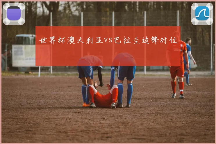 世界杯澳大利亚vs巴拉圭边锋对位