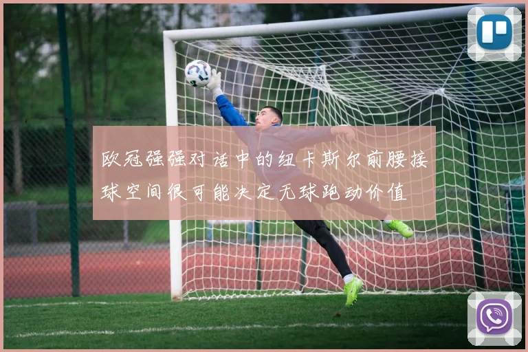 欧冠强强对话中的纽卡斯尔前腰接球空间很可能决定无球跑动价值