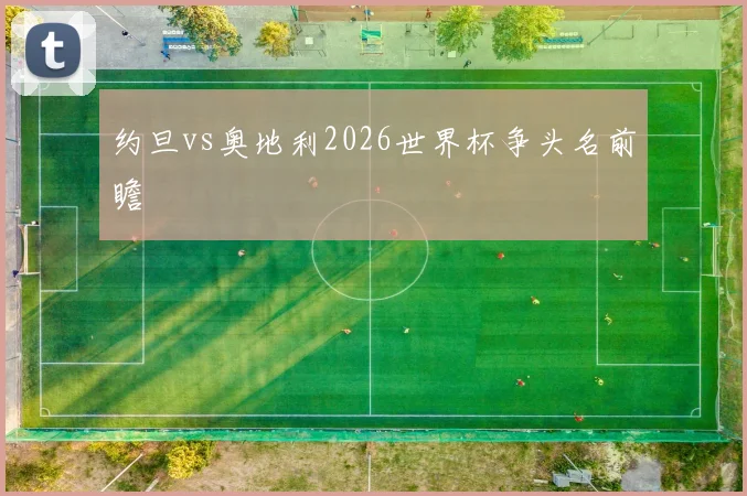 约旦vs奥地利2026世界杯争头名前瞻