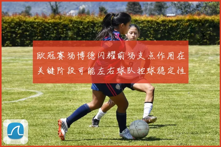 欧冠赛场博德闪耀前场支点作用在关键阶段可能左右球队控球稳定性